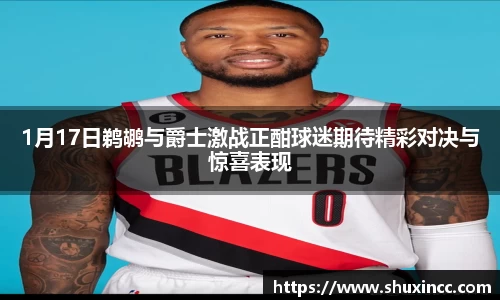 1月17日鹈鹕与爵士激战正酣球迷期待精彩对决与惊喜表现